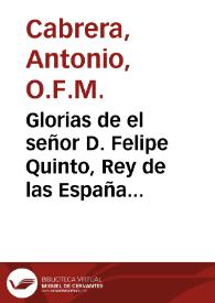 Glorias de el señor D. Felipe Quinto, Rey de las Españas y Emperador del Nuevo Mundo ... / predicado por ... Fr. Antonio Cabrera ... de los Franciscos Descalços ... en ... Carcagente ... el dia 18 de febrero del año ... 1702; sale a luz a instancias ... del señor don Bartolomé Ruiz Contreras .. | Biblioteca Virtual Miguel de Cervantes