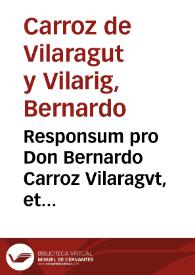 Responsum pro Don Bernardo Carroz Vilaragvt, et Vilarig, Domino Baroniarum Togae, Sirat, Pardiel, & Tormo ... Baiulum generalem praesentis ciuitatis, & Regni Valentiae. Contra Domna[m] Franciscam Carroz, & de Montserrat, & Don Petrum Carroz | Biblioteca Virtual Miguel de Cervantes