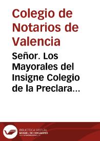 Señor. Los Mayorales del Insigne Colegio de la Preclara Arte de Notaria de la Ciudad de Valencia, haviendo entendido que los Notarios Reales de aquel Reyno habrían suplicado à V.M. les iustituyesse Colegio separado, independiente de el de los suplicantes, con facultad de examinar, y crear a los que de nuevo pediessen el Notariato Real, passan à poner en la consideracion de V. M. las razones que les assisten, persuadiendose que por ellas se ha de servir V. M. negar el oydo à la suplica, y remetir la pretension à justicia ... | Biblioteca Virtual Miguel de Cervantes