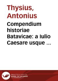 Compendium historiae Batavicae : a Iulio Caesare usque ad haec tempora / auctore Antonio Thysio...; accessere, praeter duos ejusdem discursus oratorios, articulis pacis inter hispaniarum regem et foederatos proceres | Biblioteca Virtual Miguel de Cervantes