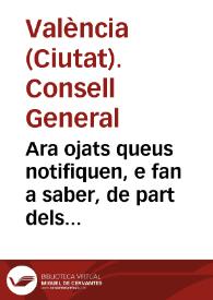 Ara ojats queus notifiquen, e fan a saber, de part dels ... Senyors Iusticia, y Iurats, Racional, Sindich, y Insigne Co[n]sell General de la ... Ciutat de Valencia, co[m] ses Senyories en execuciò de una Real carta de la Magestad de la Reyna ... en la qual sels ha donat permis, y facultat pera extinguir, y llevar la sissa del Tall, y imposar les altres sisses noves ... y fer Capitols concernents pera la bona cobrança de aquelles han passat à delliberarho tot en lo ... Consell General ... | Biblioteca Virtual Miguel de Cervantes