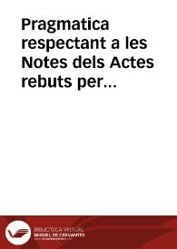 Pragmatica respectant a les Notes dels Actes rebuts per los Notaris difunts, y Regents de aquelles / manada publicar per lo ... Iusticia en les causes Civils ab consell de sos ... Assessors, y ... Majorals del Insigne Collegi de la preclara Art de Notaria, en lo Any 1681 | Biblioteca Virtual Miguel de Cervantes