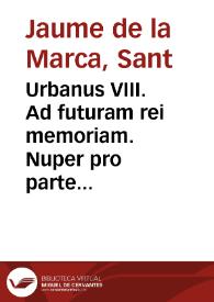 Urbanus VIII. Ad futuram rei memoriam. Nuper pro parte ... Philippi Hispaniarum Regis ... ac dilectorû filiorû cleri & Populi Civitatis Neapolita. ... necnõ totius Ordinis Fratrû Minorû S. Francisci de Obseruãtia nûcupatorû Nobis exposito, quod bo. me. Iacobus de Marchia ... ut donec Canonizationis ... | Biblioteca Virtual Miguel de Cervantes