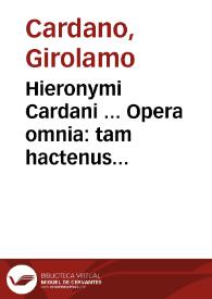 Hieronymi Cardani ... Opera omnia : tam hactenus excusa, hic tamen aucta & emendata, quàm nunquam aliàs visa, ac primùm ex Auctoris ipsius Autographis eruta / Cura Caroli Sponii ...; Tomus primus quo continentur Philologica, Logica, Moralia. Elenchus vniuersalis Operum, ad calcem vitae Autoris habetur | Biblioteca Virtual Miguel de Cervantes