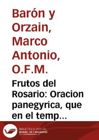 Frutos del Rosario : Oracion panegyrica, que en el templo de Ntra. Sra. del Portillo dixo a la noble, piadosa Hermandad del Rosario, fundada en el mismo templo, en las circunstancias que en el sermon se refieren / el R.P. Fr. Marco Antonio Varon, del Orden de San Francisco ... en el Dia 10. de Agosto de este Año 1757; Sacala a luz el Capitulo de Beneficiados de la misma Iglesia ... | Biblioteca Virtual Miguel de Cervantes