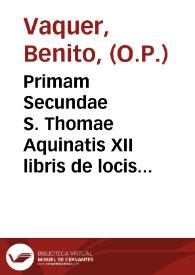 Primam Secundae S. Thomae Aquinatis XII libris de locis theologicis ... Fr. Melchioris Cani instructam : variisque expositivo-dogmatico-historico-critico-positionibus hic et illic, pro re nata, dispersis locupletatam / Praeside ... Fr. Benedicto Vaquér ... in ... Praedicatorum Conventu Sanctae Catharinae V. et M. Barcin. Studiis Praefecto; Fr. Antoninus Vilarassau ... in comitiis Provinciae Aragoniae Ordinis Sancti Dominici pro Principatu Cathaloniae disputationi exponit Valentiae Hedetanorum In Regio ... Dominici Templo die XXVI. April. an. A.P.V. M.DCC.XC. Hora III. pomeridiana | Biblioteca Virtual Miguel de Cervantes