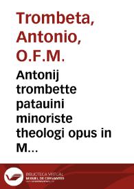 Antonij trombette patauini minoriste theologi opus in Metaphysica[m] Arist. Padue in thomistas discussum : Cum q[uesti]onibus perutilissimis antiquioribus adiectis in optima[s] serie[s] redactis, [et] formalitates eiusde[m] cum additionibus [et] dilucidatione diligenti exculte | Biblioteca Virtual Miguel de Cervantes