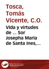 Vida y virtudes de ... Sor Josepha Maria de Santa Ines, (en el siglo Josepha Albiñana) Religiosa Descalça de el ... Convento de la Purissima Concepcion de Nuestra Señora, de la Villa de Beniganim / Compuesta por el Dr. Thomas Vicente Tosca, Presbitero de la Congregacion del Oratorio de San Felipe Neri de Valencia ... | Biblioteca Virtual Miguel de Cervantes