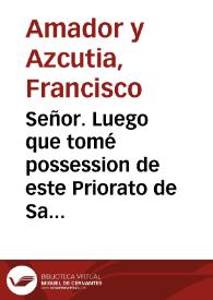 Señor. Luego que tomé possession de este Priorato de San Martin de Acoba, me dediquè è vèr como podia cortar los antiguos pleitos pendientes entre el Obispo y Cabildo de Lugo, sobre el punto de la exempcion de jurisdiccion, y à reconocer el estado de sus rentas, y haciendas ... el conocimiento con que me hallo de los daños ... me precisa à hacer a V. Magestad esta dilatada expression, para que ... se sirva ... mandar ... que se nombre un Juez Conservador Privativo, para quanto ocurra en lo tocante al Priorato, con inhibicion à todos los Tribunales, y Jueces, y con las apelaciones à la Camara ... | Biblioteca Virtual Miguel de Cervantes