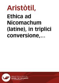 Ethica ad Nicomachum (latine), in triplici conversione, Johannis Argyropyli, Bruni Aretini et quadam antiqua, quibus additur introductio Jacobi Fabri Stapulensis. Magna moralia (latine), Georgio Valla interprete. Brunus Aretinus: Isagogicon moralis disciplinae, vel Dialogus de moribus | Biblioteca Virtual Miguel de Cervantes