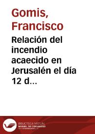 Relación del incendio acaecido en Jerusalén el día 12 de octubre de 1808, y del estado deplorable en que se halla, tanto por esta desgracia como por influxo de los franceses / hecha por un religioso franciscano que acaba de venir de aquella Santa Ciudad [Francisco Gomis] | Biblioteca Virtual Miguel de Cervantes