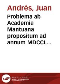 Problema ab Academia Mantuana propositum ad annum MDCCLXXIV : Cercar la ragione, per la quale l'acqua salendo ne'getti quasi verticali de'vasi, se le luci di questi getti siano assai tenui, essa non giunga mai al livello dell' acqua del conservatorio ... : Dissertatio Joannis Andres hispani ab eadem Academia secundo loco probata | Biblioteca Virtual Miguel de Cervantes