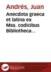 Anecdota graeca et latina ex Mss. codicibus Bibliothecae Regiae Neapolitanae deprompta : Vol. I. Prodromus / Auctore Ioanne Andresio S.I. eiusdem Bibliothecae Praefecto | Biblioteca Virtual Miguel de Cervantes