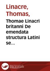 Thomae Linacri britanni De emendata structura Latini sermonis libri sex : Cum Indice copiosissimo in eosdem | Biblioteca Virtual Miguel de Cervantes