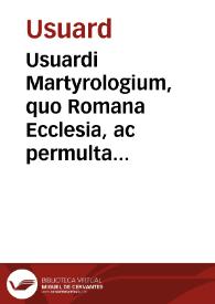 Usuardi Martyrologium, quo Romana Ecclesia, ac permultae aliae utuntur:  iussu Caroli Magni conscriptum: Cum additionibus ex Martyrologijs Romanae Ecclesiae, [et] aliarum, potissimum Belgij: Et Annotatione Auctorum, qui de Sanctorum vita, confessione, vel martyrio, fuse, aut aliquando obiter, nonnulla scripserunt / Opera Ioannis Molani ...; Eodem Auctore, De Martyrologiis, [et] Indiculus Sanctorum Belgii | Biblioteca Virtual Miguel de Cervantes