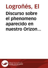 Discurso sobre el phenomeno aparecido en nuestro Orizonte el dia 7. de Enero de 1744 / Su Autor: El Logroñés, quien lo dedica al Señor Don Francisco de Isla, Presidente del Cabildo de Nalda | Biblioteca Virtual Miguel de Cervantes