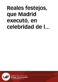 Reales festejos, que Madrid executó, en celebridad de los gloriosos casamientos de los serenissimos señores, principe nuestro señor, y señora infanta, Reyna de Francia, los dias 15. 16. y 17. de Febrero de este año de 1722 ... | Biblioteca Virtual Miguel de Cervantes