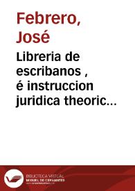 Libreria de escribanos , é instruccion juridica theorico practica de principiantes : Parte segunda dividida en tres tomos ... / corregida, mejorada, y adicionada por su autor Don Josef Febrero ...; Tomo primero comprehensivo del juicio de inventario, y de el de particion entre la viuda, y herederos de su marido hasta reintegrarla de todos sus derechos | Biblioteca Virtual Miguel de Cervantes