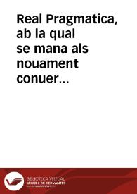 Real Pragmatica, ab la qual se mana als nouament conuertits del present Regne de Valencia la orde que han de tenir y guardar tostemps que vullen mudar ses cases, y domicilis de vns llochs en altres. Y lo que han de guardar los quis dihuen senyors dels llochs, pera poder recollir en sos llochs als dits nouament conuertits. E aixi mateix se dona orde als dits nouament cõuertits de com se han de acostar a la llengua del aygua. Y tambe se proueheix y mana que ninguna persona gose receptar Granadins, Tagarins, Alarbs, Moros, o Moriscos dels Regnes de Castella, o de la corona de Arago, o de altres parts, o Moros vltra mar, y per lo semblant se llancen del present Regne los Moriscos del Regne de Granada, Tagarins, y Alarbs | Biblioteca Virtual Miguel de Cervantes