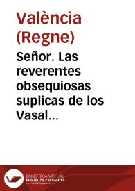 Señor. Las reverentes obsequiosas suplicas de los Vasallos ... cuya atenta consideracion, motiva al Fidelissimo Reyno de Valencia, à no escusar el bolver ... con la mesma supplica, que ya en otras ocasiones ha executado. Varias vezes ha hecho este Reyno à V. Mag. la supplica, de que fuesse de su Real servicio, nombrar Vicecanceller de la Corona de Aragon ... | Biblioteca Virtual Miguel de Cervantes