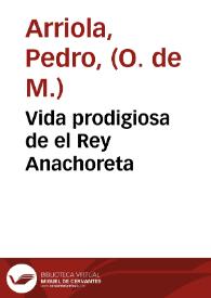 Vida prodigiosa de el Rey Anachoreta / escriuiola ... Pedro de Arriola ... de la ... Orden de Nuestra Señora de la Merced, Redencion de Cautivos | Biblioteca Virtual Miguel de Cervantes