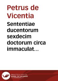 Sententiae ducentorum sexdecim doctorum circa immaculatam conceptionem Beatae Mariae Virginis. [Preac.] Petrus de Vicentia De veritate conceptionis B. Mariae Virginis | Biblioteca Virtual Miguel de Cervantes