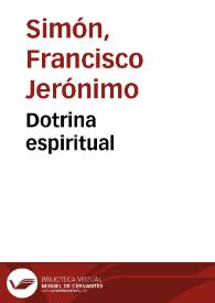 Dotrina espiritual / que el Venerable mossen Francisco Geronimo Simô escriuio a una religiosa descalça, para instruccion del alma en las virtudes y exercicios espirituales, que mas agradan a su diuina Magestad | Biblioteca Virtual Miguel de Cervantes