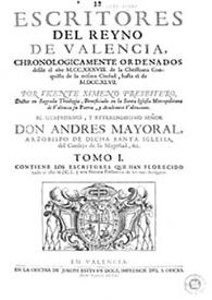 Escritores del Reyno de Valencia : chronologicamente ordenados desde el año MCCXXXVIII de la christiana conquista de la misma ciudad hasta el de MDCCXLVII. Tomo I / por Vicente Ximeno ... | Biblioteca Virtual Miguel de Cervantes