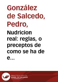 Nudricion real : reglas, o preceptos de como se ha de educar a los reyes mozos, desde los siete a los catorce años : sacados de la vida, y hechos de el santo rey don Fernando tercero de Castilla, y formados de las leyes que ordenò en su vida y promulgò su hijo el rey D. Alonso ... / escrivialos ... Pedro Gonçalez de Salcedo ... | Biblioteca Virtual Miguel de Cervantes