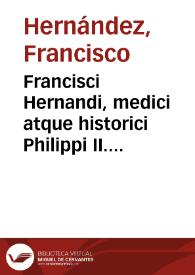 Francisci Hernandi, medici atque historici Philippi II. Hisp. et Indiar. Regis, et totius novi orbis archiatri, opera, cum edita, tum inedita ad autographi fidem et integritatem expressa, impensa et jussu regio : volumen primum / [edición de Casimiro Gómez de Ortega] | Biblioteca Virtual Miguel de Cervantes