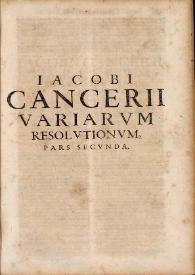 Iacobi Cancerii ... Variarum resolutionum iuris caesarei, pontificij & municipalis principatus Cathaloniae ...: cum svmmariis hactenus maximè desideratis & indice rerum verborumque locupletissimo. Pars secunda | Biblioteca Virtual Miguel de Cervantes