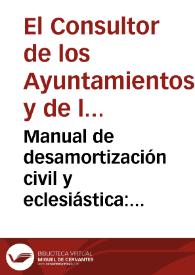 Manual de desamortización civil y eclesiástica: repertorio de las leyes, instrucciones, reales decretos y circulares dictadas desde 1º. de mayo de 1855 hasta 1895... / recopiladas, concordadas y anotadas por la redaccion de El Consultor de los Ayuntamientos y de los Juzgados Municipales | Biblioteca Virtual Miguel de Cervantes