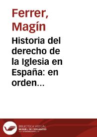 Historia del derecho de la Iglesia en España: en orden a su libertad e independencia del poder temporal, y de las relaciones de este con el de la Iglesia para el arreglo de las materias eclesiásticas / R. P. Fr. Maguin Ferrer | Biblioteca Virtual Miguel de Cervantes