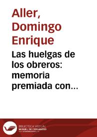 Las huelgas de los obreros: memoria premiada con accéssit único premio concedido por la Real academia de ciencias morales y políticas en el concurso ordinario de 1885 sobre el primer tema del programa de 26 de junio de 1883 / escrita por Don Domingo Enrique Aller | Biblioteca Virtual Miguel de Cervantes