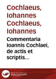 Commentaria Ioannis Cochlaei, de actis et scriptis Martini Lutheri Saxonis, chronographice, ex ordine ab anno Domini M.D.XVII vsque ad annum M.D.XLI inclusiue fideliter conscripta : adiunctis duobus indicibus & Edicto Vuormacensi ... | Biblioteca Virtual Miguel de Cervantes