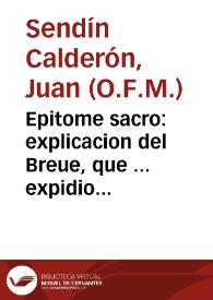 Epitome sacro : explicacion del Breue, que ... expidio ... Alexandro VII en declaracion del Culto, con que la Iglesia vniuersal, celebra la preseruacion de Nuestra Señora, su Concepcion Immaculada en el primer instante ... / escrito, por Fray Iuan Sendin Calderon ... | Biblioteca Virtual Miguel de Cervantes