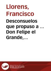 Desconsuelos que propuso a ... Don Felipe el Grande, tercero de la corona de Aragon ... Francisco Llorenç Ciudadano Iurado en Cap de la leal ciudad de Valencia, y su Embaxador el mes de noviembre 1656 | Biblioteca Virtual Miguel de Cervantes