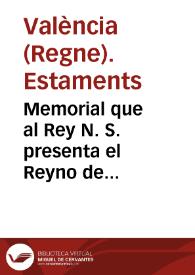 Memorial que al Rey N. S. presenta el Reyno de Valencia representado en los Eletos de los tres Estamentos, Eclesiastico, Militar, y Real. Sobre la pretension que la Ciudad tiene de que se quite el Drecho del General del Corte | Biblioteca Virtual Miguel de Cervantes