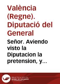 Señor. Aviendo visto la Diputacion la pretension, y propuestas, que por parte de la Ciudad de Valencia, y su Consejo se le han dado en diferentes papeles, sobre la materia del General del corte, respondiò la Casa de la Diputacion lo siguiente: Que la pretension, y proposiciones de la Ciudad son contra fueros diferentes ... | Biblioteca Virtual Miguel de Cervantes