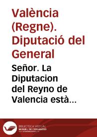 Señor. La Diputacion del Reyno de Valencia està deviendo à sus acrehedores de pensiones de censos muy cerca de tres años ... La Ciudad, y su Consejo general tratan de suplicar à V. Mag. se quite el derecho del General del corte, subrogando en su lugar la nueva imposicion que en el Consejo de 29. de Abril 1676. se resolviò se impusiera sobre el vino ... á cuya pretension no puede assentir la Diputacion ... | Biblioteca Virtual Miguel de Cervantes