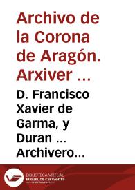 D. Francisco Xavier de Garma, y Duran ... Archivero Real del Archivo General de la Corona de Aragon sito en esta Ciudad de Barcelona. Certifico, como entre los Libros de Registro del Señor Rey Don Pedro quarto de Aragon, que se hallan recondidos en dicho Real Archivo, ay uno cubierto de pergamino intitulado gratiarum treinta, y al folio diez y ocho de dicho Registro, se halla continuada en idioma Latino una salva Infanzonìa del tenor siguiente ... | Biblioteca Virtual Miguel de Cervantes