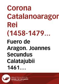 Fuero de Aragon. Joannes Secundus Calatajubii 1461. Interes muy grande es de las Universidades del Regno la multiplicacion de los Cavalleros, por tanto de voluntad de la Corte estatuimos, que Nos, è nuestros Succesores ... no podamos, ni puedan crear de aqui avant Cavalleros algunos ni Adalides, sino que sian Infanciones, y en posesion, ò quasi de su Infanzonia, y descendientes de Infanciones, havientes origen de Infanciones antes de la Edicion del present Fuero, excepto en Batalla, &c. ... | Biblioteca Virtual Miguel de Cervantes