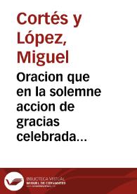 Oracion que en la solemne accion de gracias celebrada en la Santa Iglesia Catedral de la Ciudad de Segorbe en el año 1808 por haber evacuado los franceses la Corte pronunció el Dr. D. Miguel Cortés, canónigo penitenciario curado de la misma Iglesia | Biblioteca Virtual Miguel de Cervantes