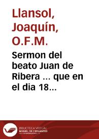 Sermon del beato Juan de Ribera ... que en el dia 18 de septiembre de 1797 ... celebro el convento de Santa Úrsola ... por la beatificacion de su ... fundador / predicó ... Joaquin Llansol lector jub. ...; se imprime a solicitud y expensas de un devoto y afecto al Beato y comunidad | Biblioteca Virtual Miguel de Cervantes