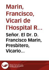 Señor. El Dr. D. Francisco Marin, Presbitero, Vicario perpetuo del ... General Hospital de la Ciudad de Valencia ... puesto à sus relaes pies dize: Que la pobreça y necessidad de aquella ciudad y reyno, motivadas por las presentes guerras, producen como efectos necessarios la multitud, y variedad de enfermos, en tanto numero, qual no se ha visto en ... 305 años que està fundada aquella santa casa ... | Biblioteca Virtual Miguel de Cervantes