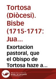 Exortacion pastoral, que el Obispo de Tortosa haze a el ... Cabildo de su Santa Iglesia Cathedral, y à el venerable, y devoto Clero de su Diocesis | Biblioteca Virtual Miguel de Cervantes