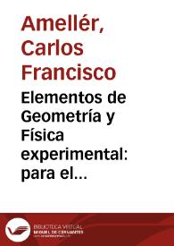 Elementos de Geometría y Física experimental : para el uso, e instrucción de los alumnos del Real colegio de Cirujía de Cádiz / compuestos por D. Carlos Francisco Amellér uno de sus maestros salen a luz, a expensas de dicho Real colegio | Biblioteca Virtual Miguel de Cervantes