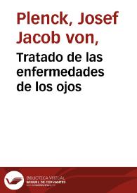 Tratado de las enfermedades de los ojos / de Josef Jayme Plenck, Dr. en cirugia, profesor publico y ordinario de cirugia, anatomia y arte obstetriz en la Real Universidad de Buda; traducido del latin por el Dr. don Domingo Vidal | Biblioteca Virtual Miguel de Cervantes