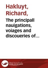 The principall nauigations, voiages and discoueries of the English nation, made by sea or ouer land, to the most remote and farthest distant quarters of the earth at any time within the compasse of these 1500 yeeres : deuided into three seuerall parts, according to the positions of the regions wherunto they were directed : The first, conteining the personall trauels of the English vnto Iudaea, Syria, Arabia ... : The second, comprehending the worthy discoueries of the English towards the north and northeast by sea ... : The third and last, including the English valiant attempts in searching almost all the corners of the vaste and new world of America ... : Whereunto is added the last most renowmed [sic] English nauigation, round about the whole globe of the earth / by Richard Hakluyt ... | Biblioteca Virtual Miguel de Cervantes