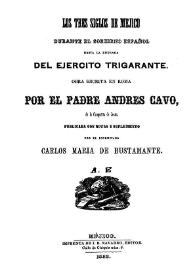 Los tres siglos de Mejico durante el gobierno español hasta la entrada del ejercito trigarante / obra escrita en Roma por el padre Andres Cavo, de la Compañía de Jesús; publicada con notas y suplemento por el Licenciado Carlos Maria de Bustamante | Biblioteca Virtual Miguel de Cervantes